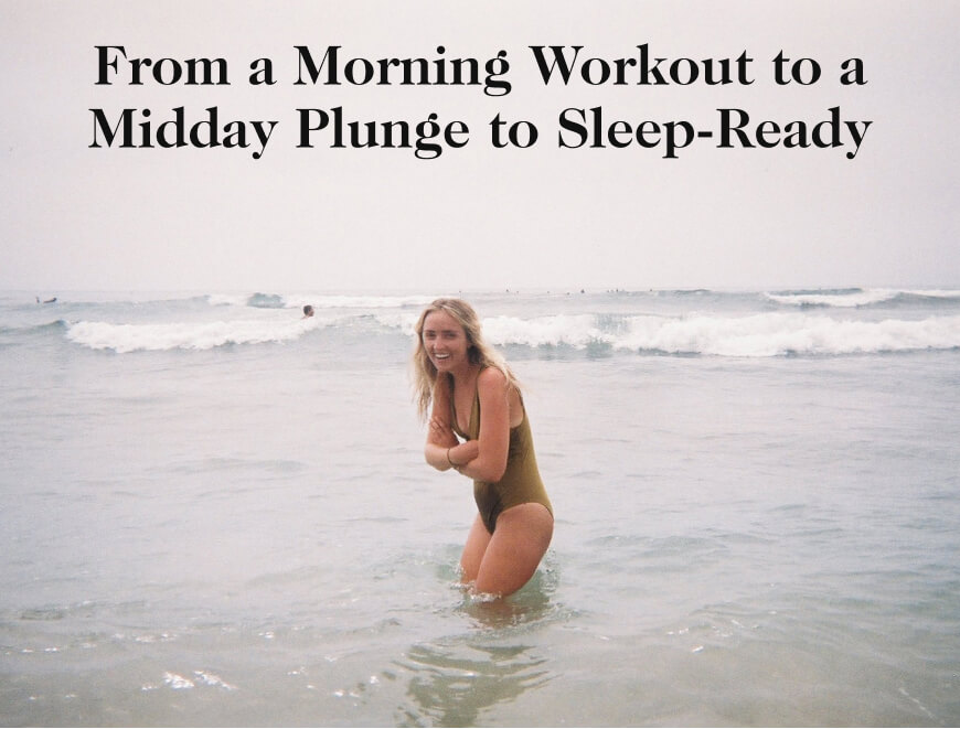 From a Morning Workout to a Midday Plunge to Sleep-Ready