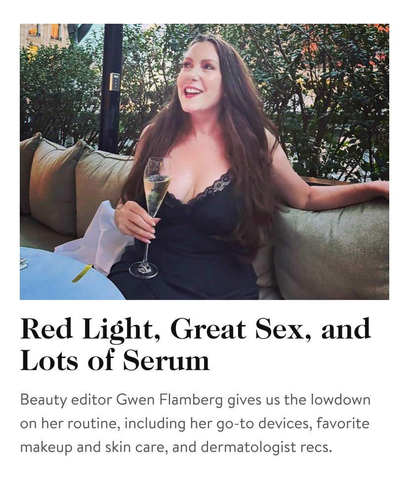 Red Light, Great Sex, and Lots of Serum Beauty editor Gwen Flamberg gives us the lowdown on her routine, including her go-to devices, favorite makeup and skin care, and dermatologist recs.