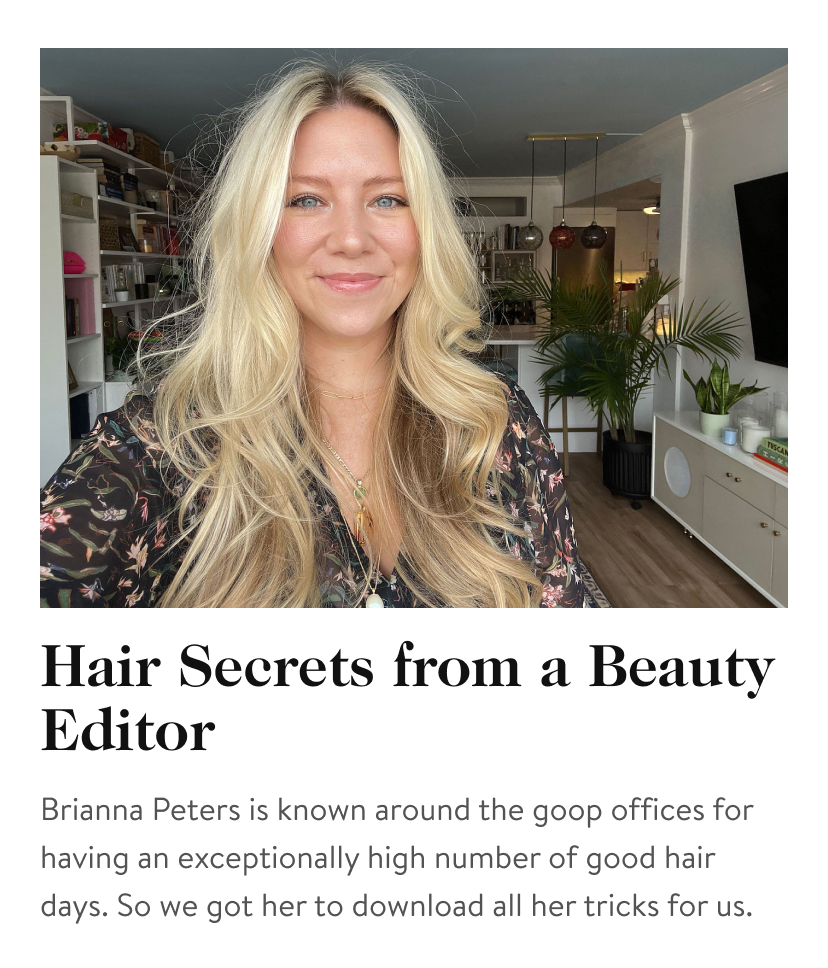 Hair Secrets from a Beauty Editor Brianna Peters is known around the goop offices for having an exceptionally high number of good hair days. So we got her to download all her tricks for us.