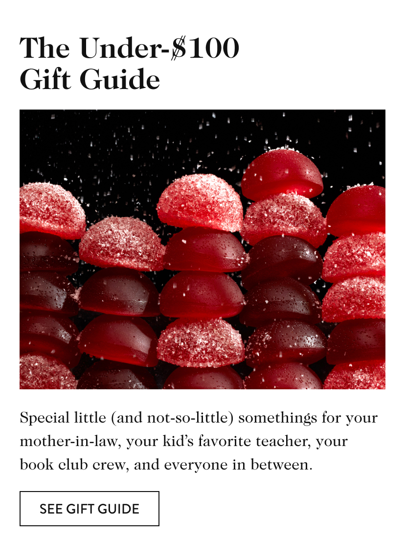 The Under-$100 Gift Guide Special little (and not-so-little) somethings for your mother-in-law, your kid’s favorite teacher, your book club crew, and everyone in between. see gift guide