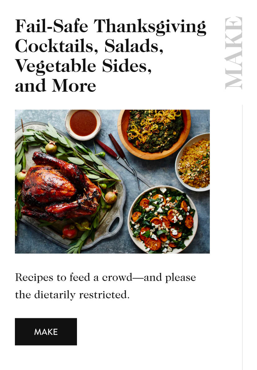 Fail-Safe Thanksgiving Cocktails, Salads, Vegetable Sides, and More MAKE Recipes to feed a crowd—and please the dietarily restricted. make