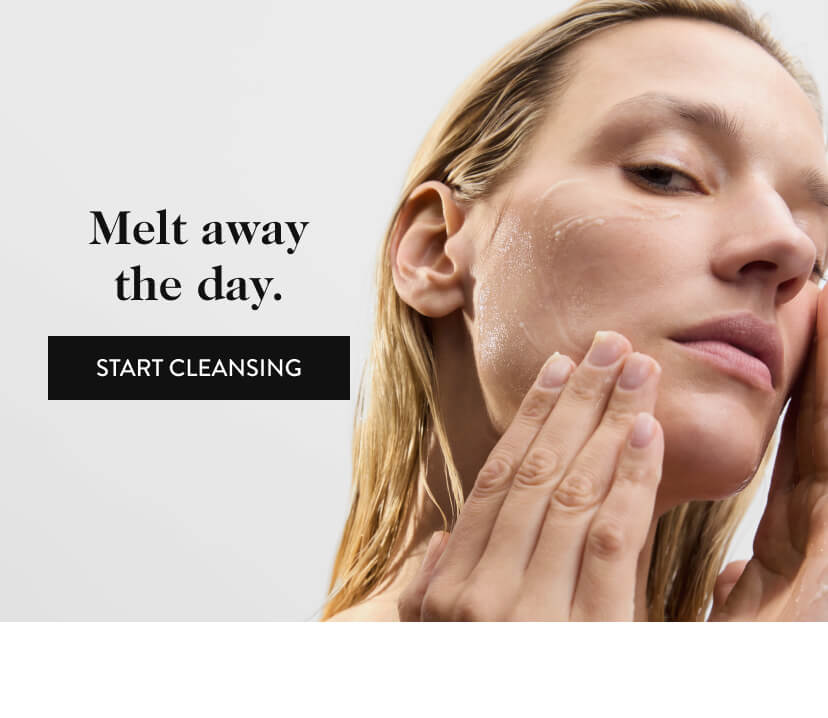 Melt away the day. Start Cleansing.