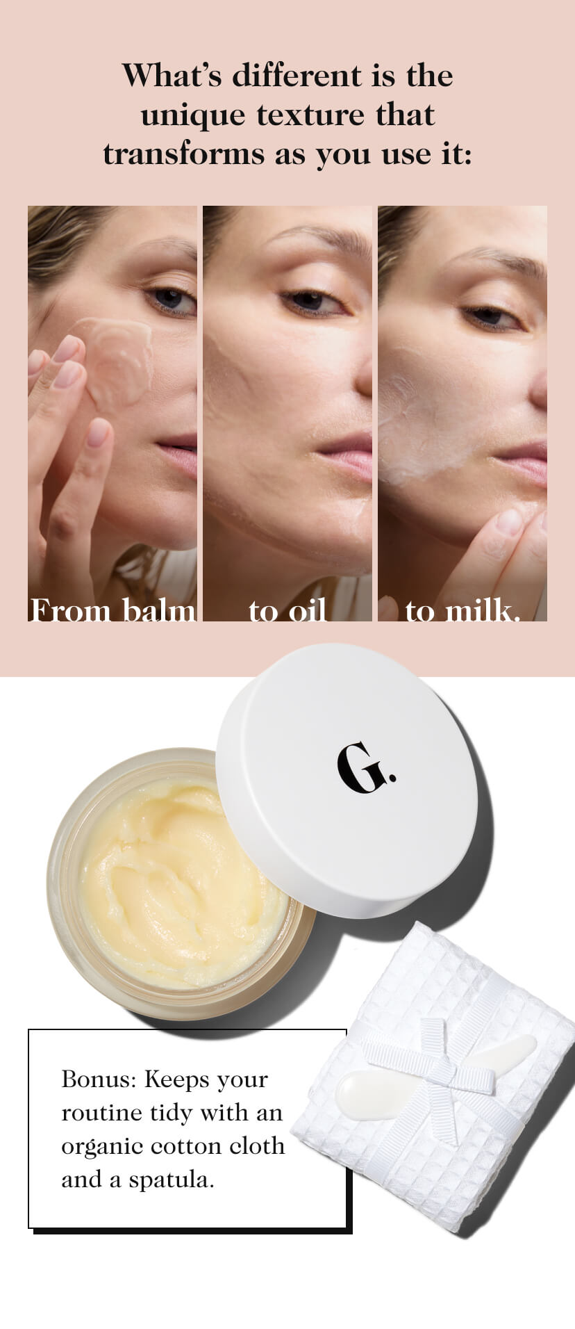 What's different is the unique texture that transforms as you use it: From balm to oil to milk.