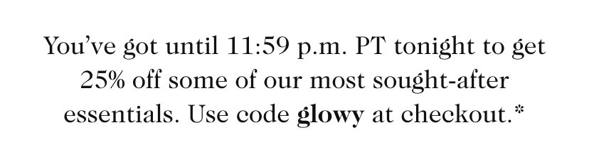 You’ve got until 11:59 p.m. PT tonight to get 25% off some of our most sought-after essentials. Use code glowy at checkout.* 