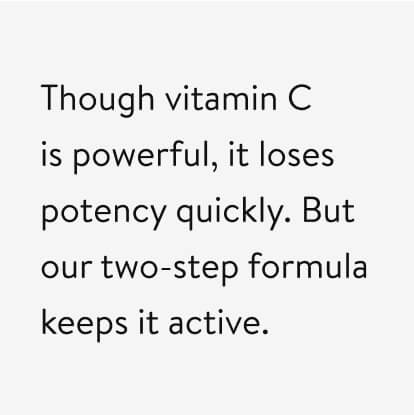 Through vitamin C is powerful, it loses potency quickly. But our two-step formula keeps it active.