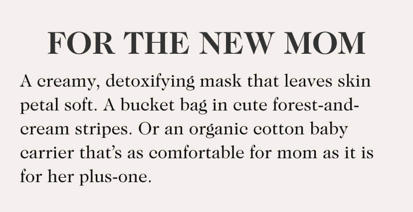 For The New Mom. A creamy, detoxifying mask that leaves skin petal soft. A bucket bag in cute forest-and-cream stripes. Or an organic cotton baby carrier that’s as comfortable for mom as it is for her plus-one. 