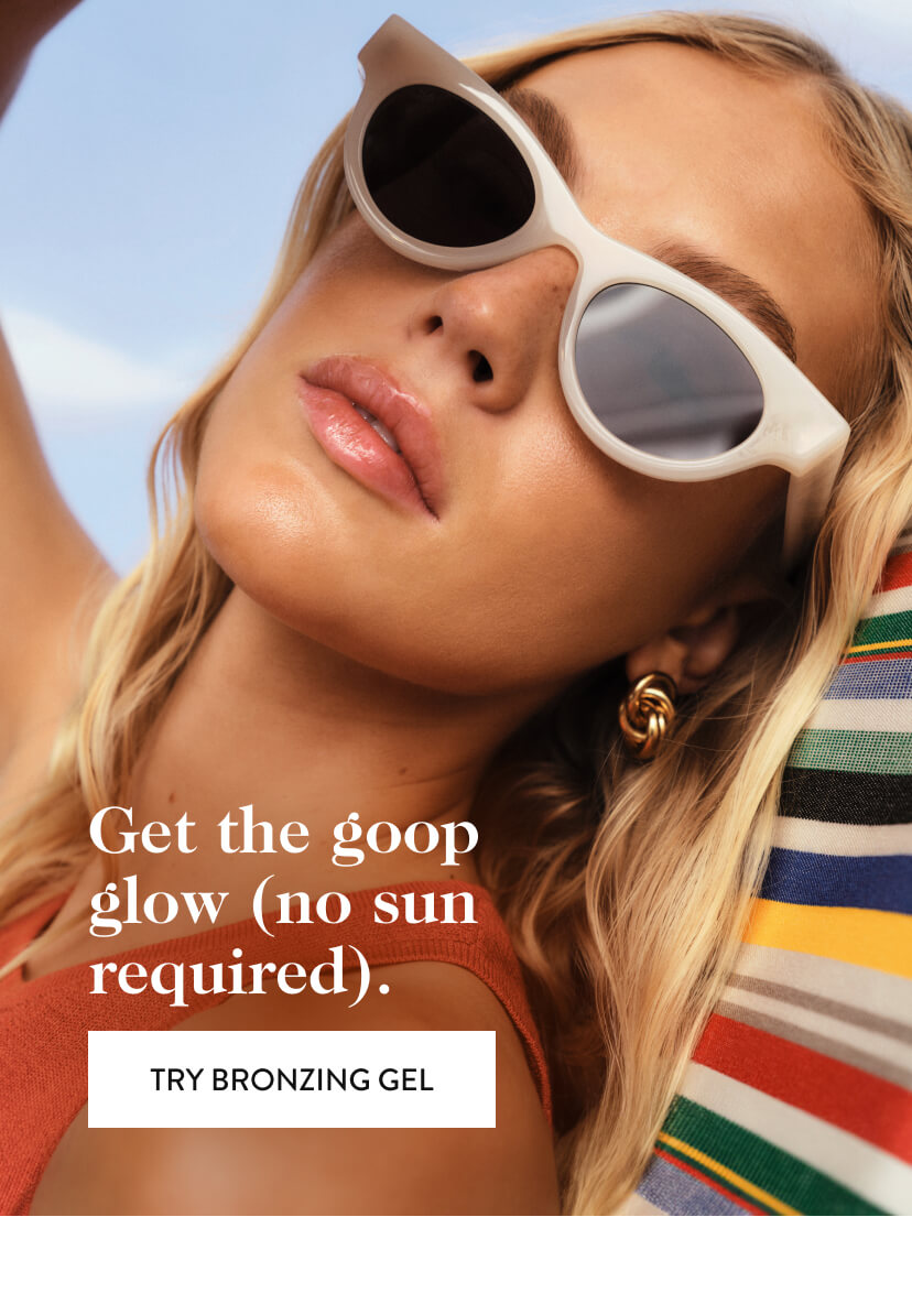 Get the goop glow (no sun required). Try Bronzing Gel.