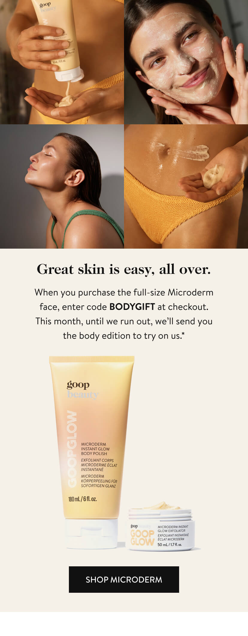 Great skin is easy, all over. When you purchase the full-size Microderm face, enter code BODYGIFT at checkout. This month, until we run out, we’ll send you the body edition to try on us.*