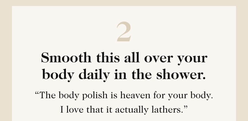 2. Smooth this all over your body daily in the shower. “The body polish is heaven for your body. I love that it actually lathers.”