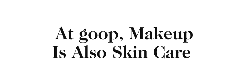  At goop, Makeup Is Also Skin Care 