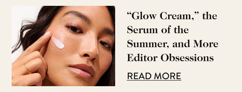 ''Glow Cream,'' the Serum of the Summer, and More Editor Obsessions. Read More.