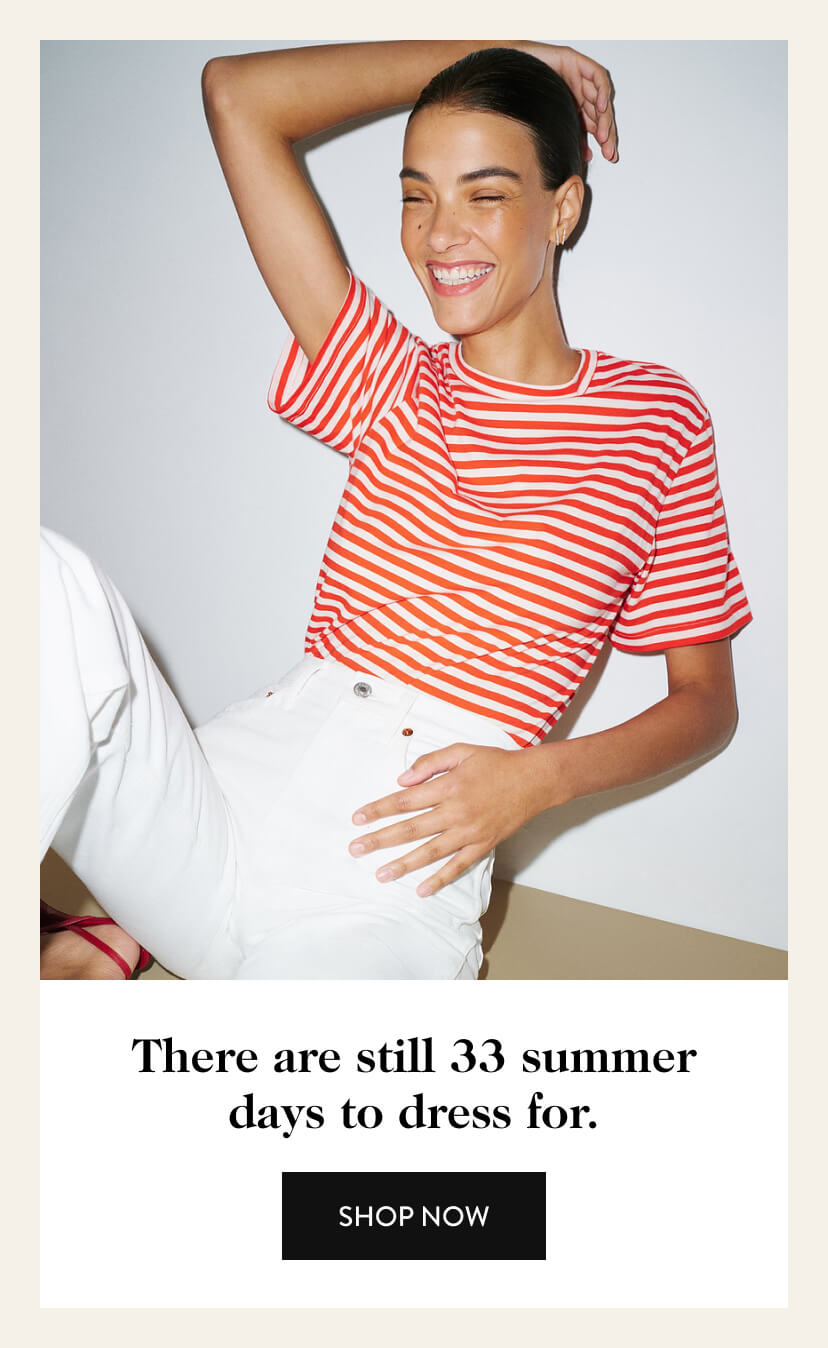 There are still 33 summer days to dress for. Shop Now.