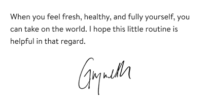 When you feel fresh, healthy, and fully yourself, you can take on the world. I hope this little routine is helpful in that regard. - Gwyneth