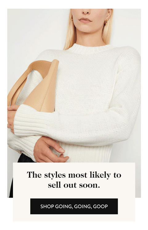 The styles most likely to sell out soon. Shop Going, Going, Goop