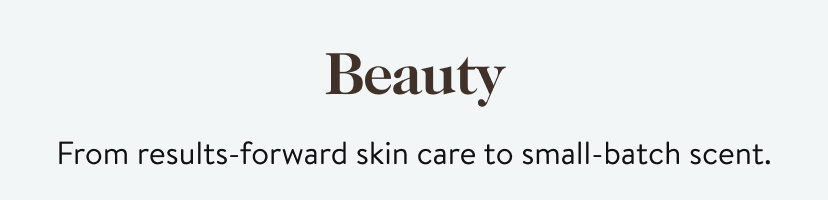 Beauty. From results-forward skin care to small-batch scent.