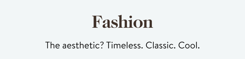 Fashion. The aesthetic? Timeless. Classic. Cool.