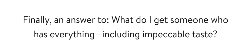 Finally, an answer to: What do I get someone who has everything—including impeccable taste? 