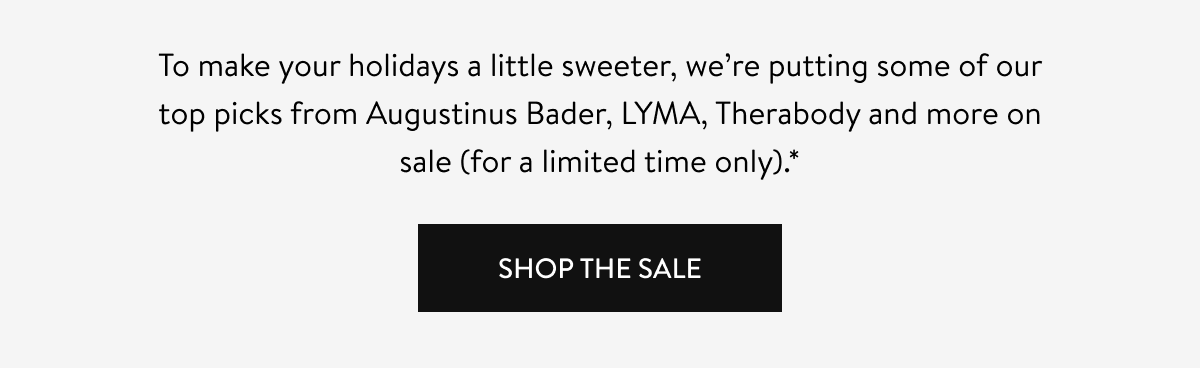 To make your holidays a little sweeter, we’re putting some of our top picks from Augustinus Bader, LYMA, Therabody and more on sale (for a limited time only).* Shop The Sale