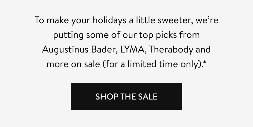 To make your holidays a little sweeter, we’re putting some of our top picks from Augustinus Bader, LYMA, Therabody and more on sale (for a limited time only).* Shop The Sale