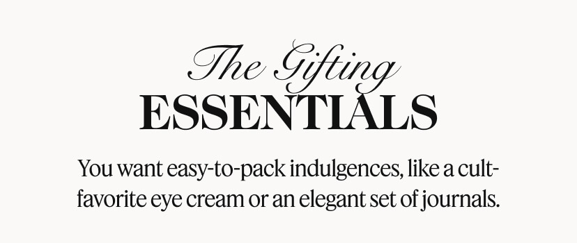 The Gifting Essentials. You want easy-to-pack indulgences, like a cult-favorite eye cream or an elegant set of journals.