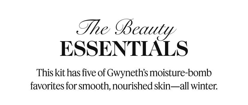 The Beauty Essentials. This kit has five of Gwyneth's moisture-bomb favorites for smooth, nourished skin-all winter.