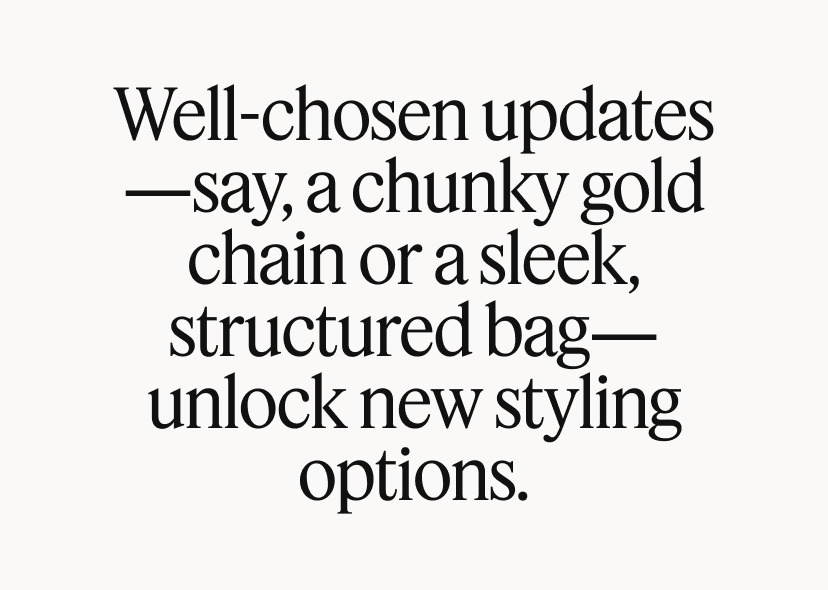 Well-chosen updates—say, a chunky gold chain or a sleek, structured bag—unlock new styling options.