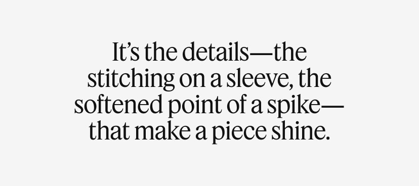 It’s the details—the stitching on a sleeve, the softened point of a spike—that make a piece shine.