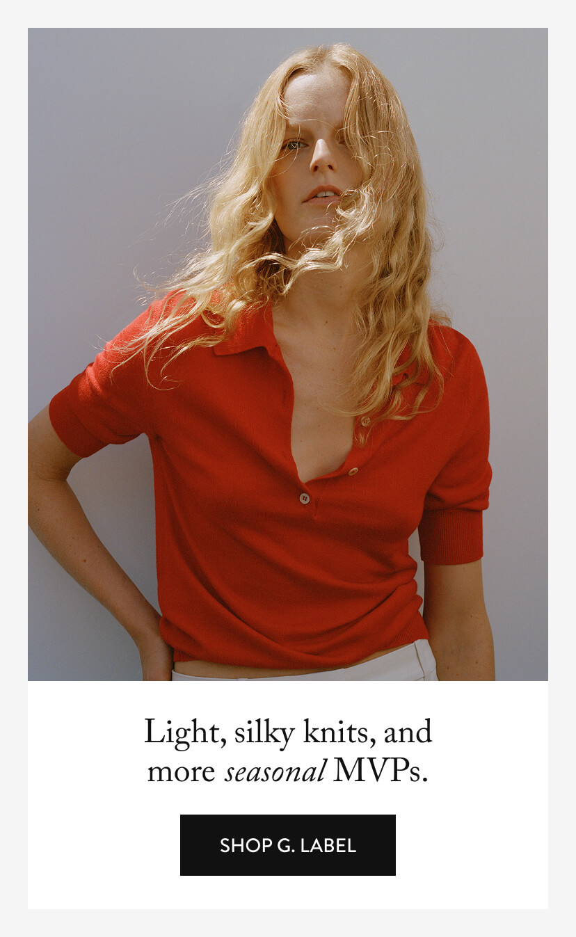 Light, silky knits, and more seasonal MVPs. Shop G. Label