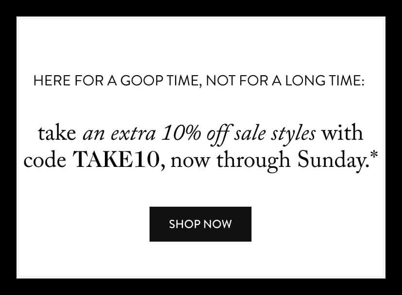 here for a goop time, not for a long time: take an extra 10% off sale styles with code TAKE10, now through Sunday.*