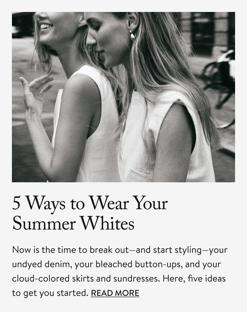 5 Ways To Wear Summer Whites - Now is the time to break out—and start styling—your undyed denim, your bleached button-ups, and your cloud-colored skirts and sundresses. Here, five ideas to get you started. Read More