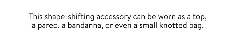 This shape-shifting accessory can be worn as a top, a pareo, a bandanna, or even a small knotted bag.
