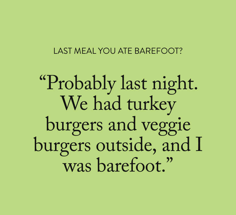 “Probably last night. We had turkey burgers and veggie burgers outside, and I was barefoot.”