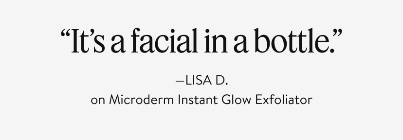 “It’s a facial in a bottle.” —LISA D. on Microderm Instant Glow Exfoliator