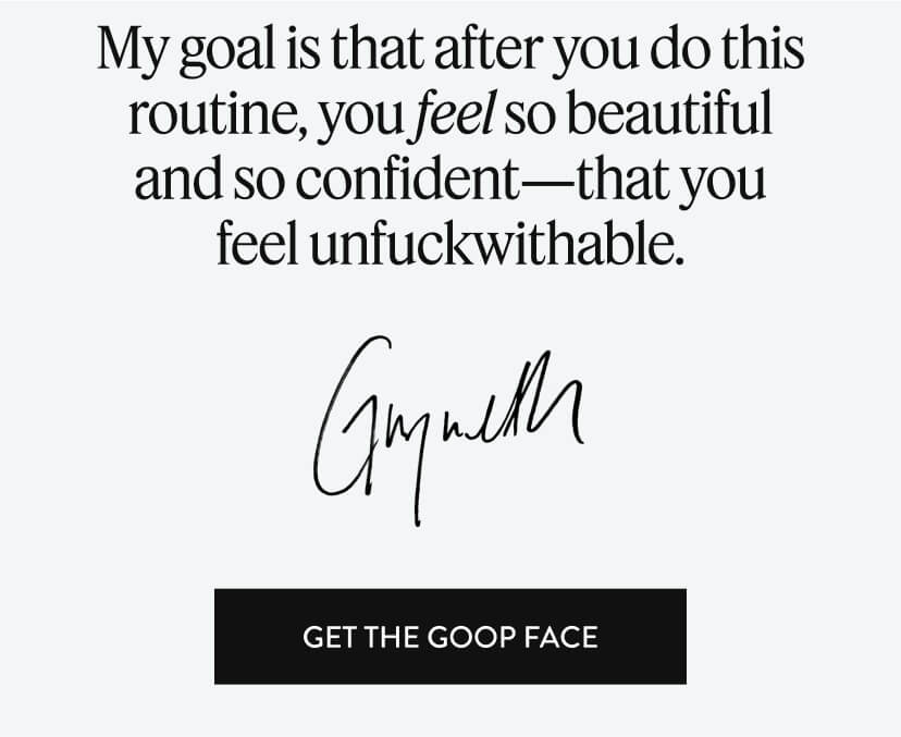 My goal is that after you do this routine, you feel so beautiful and so confidents-that you feel unfuckwithable. Get the Goop Face.