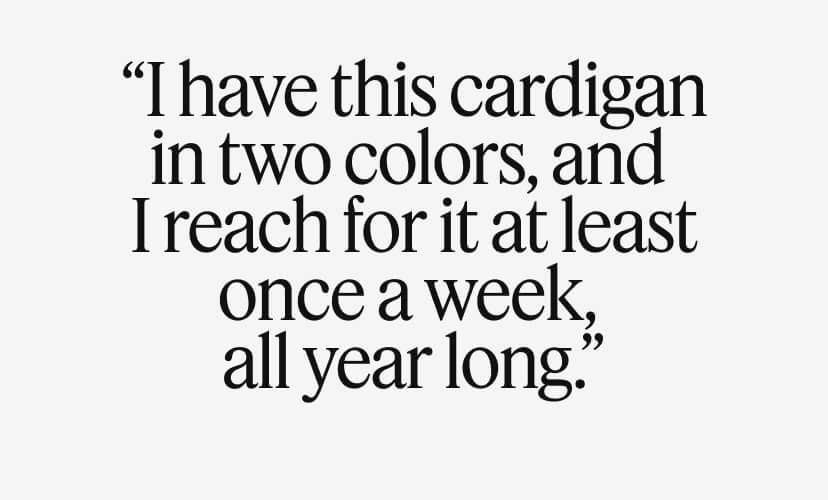 “I have this cardigan in two colors, and I reach for it at least once a week, all year long.”