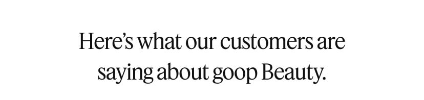 Here’s what our customers are saying about goop Beauty.