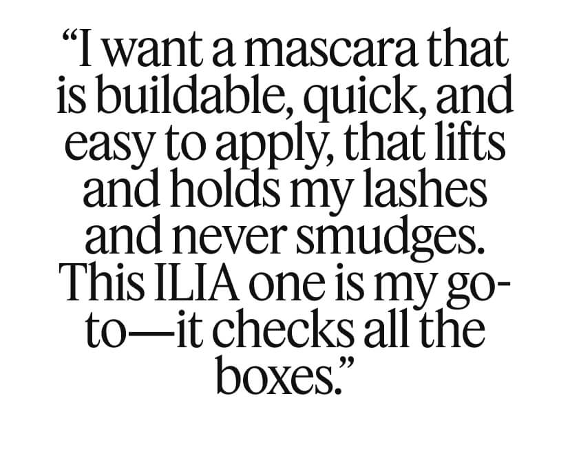 “I want a mascara that is buildable, quick, and easy to apply, that lifts and holds my lashes and never smudges. This ILIA one is my go-to—it checks all the boxes.”