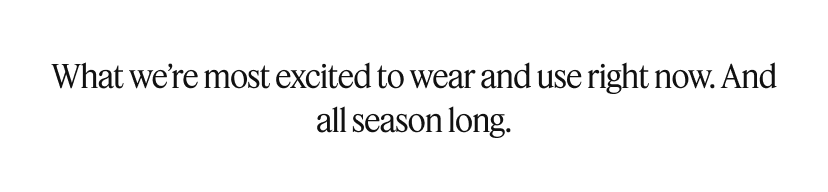 What we’re most excited to wear and use right now. And all season long.