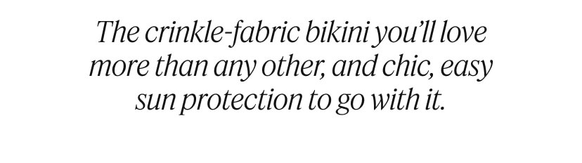 The crinkle-fabric bikini you’ll love more than any other, and chic, easy sun protection to go with it.