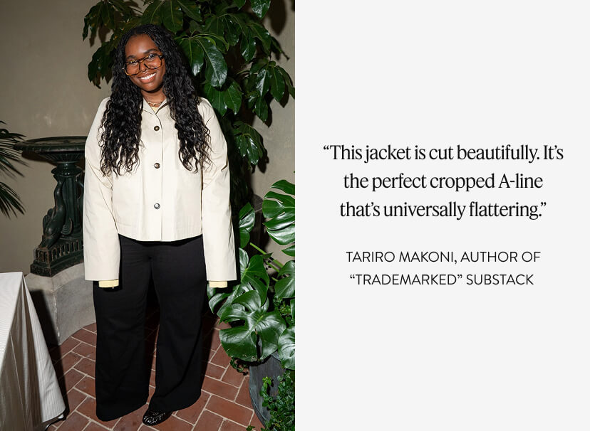 “This jacket is cut beautifully. It’s the perfect cropped A-line that’s universally flattering.” TARIRO MAKONI, author of “Trademarked” Substack 