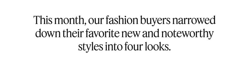 This month, our fashion buyers narrowed down their favorite new and noteworthy styles into four looks. 
