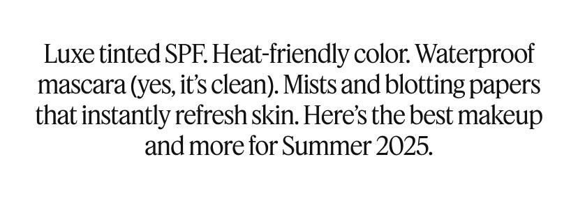 Luxe tinted SPF. Heat-friendly color. Waterproof mascara (yes, it’s clean). Mists and blotting papers that instantly refresh skin. Here’s the best makeup and more for Summer 2025.