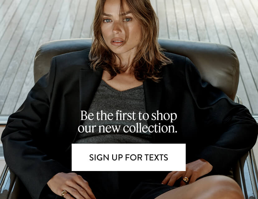 Be the first to shop our new collection. Sign Up For Texts