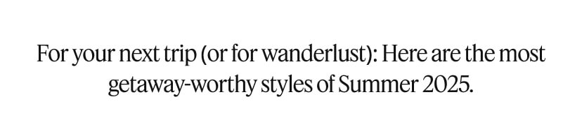 For your next trip (or for wanderlust): Here are the most getaway-worthy styles of Summer 2025.