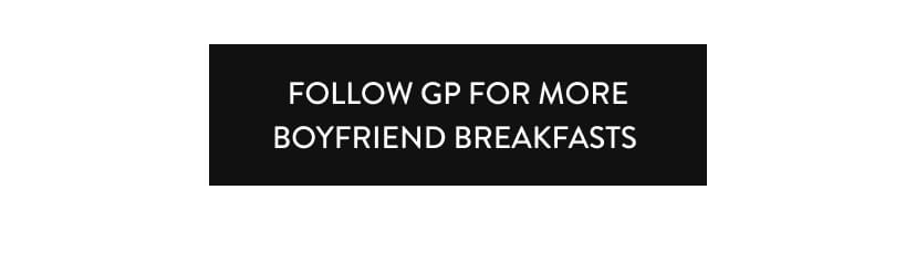  Follow GP for more Boyfriend Breakfasts 