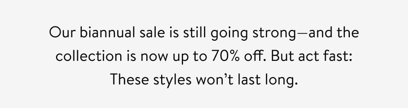 Our biannual sale is still going strong—and the collection is now up to 70% off. But act fast: These styles won’t last long.