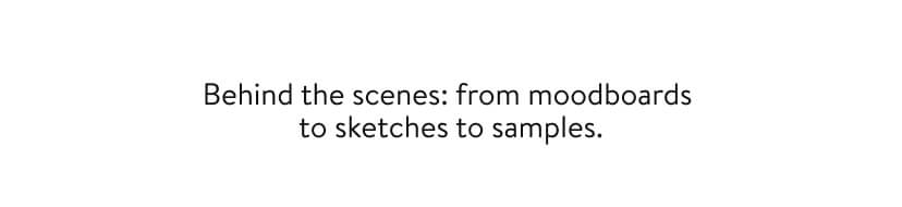 Behind the scenes: from moodboards to sketches to samples.