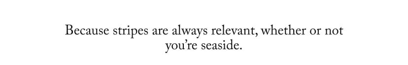 Because stripes are always relevant, whether or not you’re seaside.