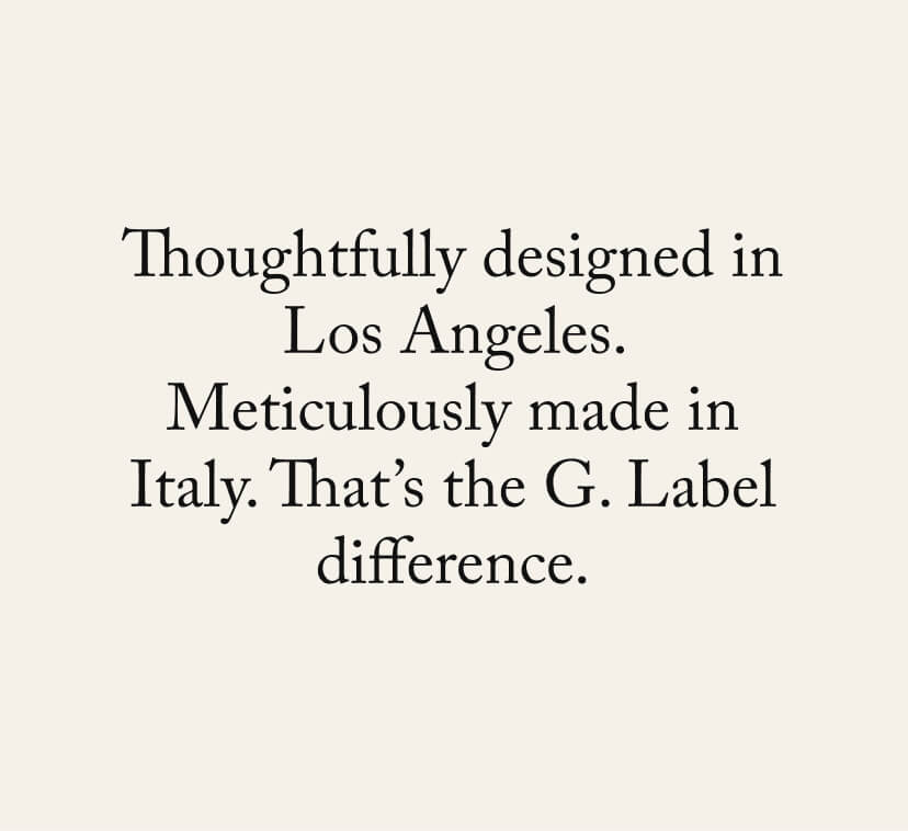 Thoughtfully designed in Los Angeles. Meticulously made in Italy. That’s the G. Label difference.
