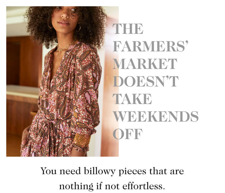 THE FARMERS’ MARKET DOESN’T TAKE WEEKENDS OFF. You need billowy pieces that are nothing if not effortless.